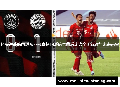 科曼迎战韩国球队亚冠赛场回暖信号背后走势全面解读与未来前景