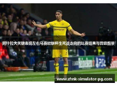 阿什拉夫关键表现左右马赛欧联杯生死战走向的比赛结果与晋级前景 阿什拉夫关键表现左右马赛欧联杯生死战走向的比赛结果与晋级前景