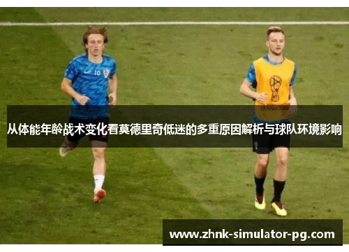 从体能年龄战术变化看莫德里奇低迷的多重原因解析与球队环境影响 从体能年龄战术变化看莫德里奇低迷的多重原因解析与球队环境影响
