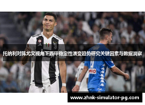 托纳利对阵尤文视角下西甲稳定性演变趋势研究关键因素与数据洞察