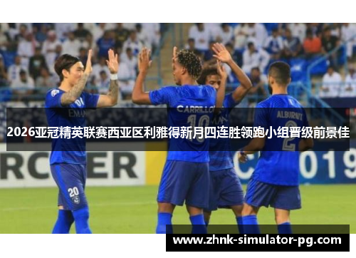 2026亚冠精英联赛西亚区利雅得新月四连胜领跑小组晋级前景佳