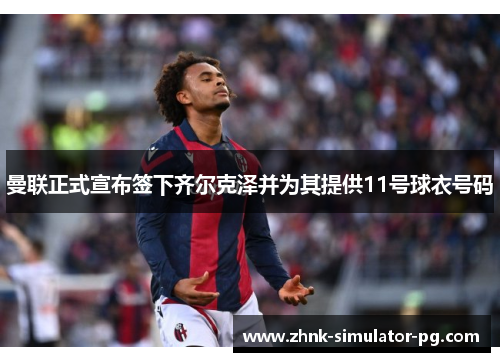 曼联正式宣布签下齐尔克泽并为其提供11号球衣号码