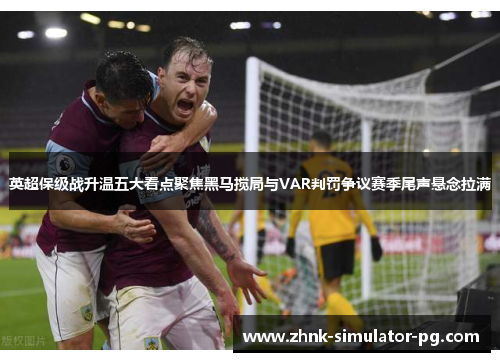 英超保级战升温五大看点聚焦黑马搅局与VAR判罚争议赛季尾声悬念拉满 英超保级战升温五大看点聚焦黑马搅局与VAR判罚争议赛季尾声悬念拉满