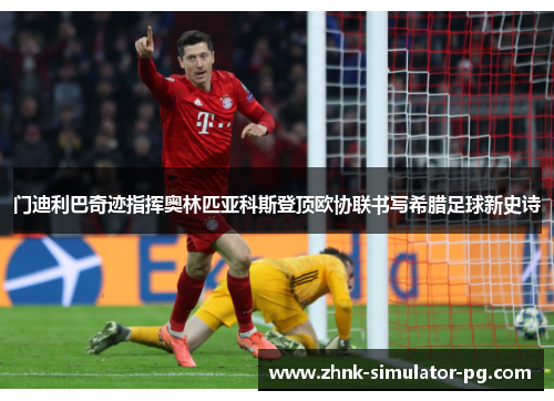 门迪利巴奇迹指挥奥林匹亚科斯登顶欧协联书写希腊足球新史诗 门迪利巴奇迹指挥奥林匹亚科斯登顶欧协联书写希腊足球新史诗