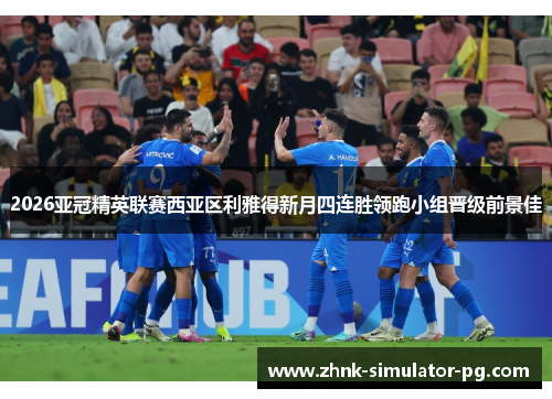 2026亚冠精英联赛西亚区利雅得新月四连胜领跑小组晋级前景佳 2026亚冠精英联赛西亚区利雅得新月四连胜领跑小组晋级前景佳