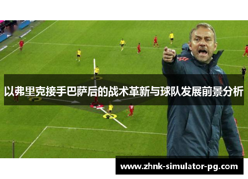 以弗里克接手巴萨后的战术革新与球队发展前景分析 以弗里克接手巴萨后的战术革新与球队发展前景分析