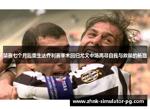 禁赛七个月后重生法乔利赛季末回归尤文中场再寻自我与救赎的新路 禁赛七个月后重生法乔利赛季末回归尤文中场再寻自我与救赎的新路