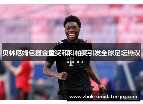 贝林厄姆包揽金童奖和科帕奖引发全球足坛热议 贝林厄姆包揽金童奖和科帕奖引发全球足坛热议
