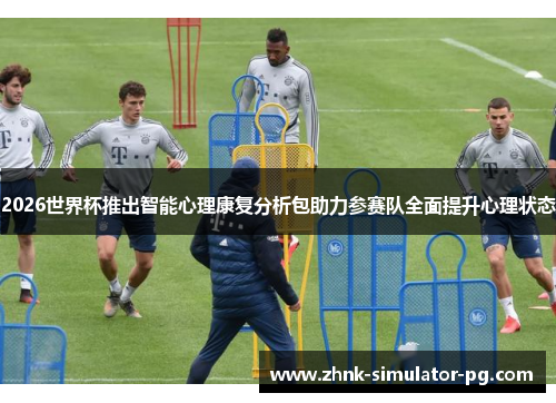 2026世界杯推出智能心理康复分析包助力参赛队全面提升心理状态 2026世界杯推出智能心理康复分析包助力参赛队全面提升心理状态