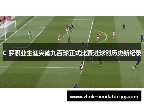 C 罗职业生涯突破九百球正式比赛进球创历史新纪录
