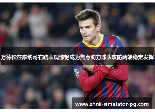 万德松在摩纳哥右路表现惊艳成为焦点助力球队攻防两端稳定发挥 万德松在摩纳哥右路表现惊艳成为焦点助力球队攻防两端稳定发挥
