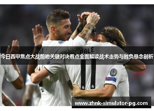 今日西甲焦点大战前瞻关键对决看点全面解读战术走势与胜负悬念剖析 今日西甲焦点大战前瞻关键对决看点全面解读战术走势与胜负悬念剖析