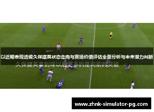 以近期表现透视久保建英状态走向与赛场价值评估全面分析与未来潜力判断