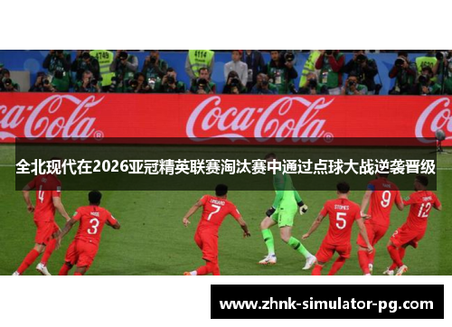 全北现代在2026亚冠精英联赛淘汰赛中通过点球大战逆袭晋级