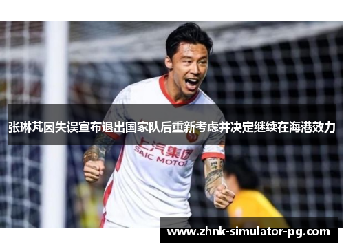 张琳芃因失误宣布退出国家队后重新考虑并决定继续在海港效力 张琳芃因失误宣布退出国家队后重新考虑并决定继续在海港效力